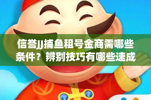 信誉JJ捕鱼租号金商需哪些条件？辨别技巧有哪些速成避坑指南