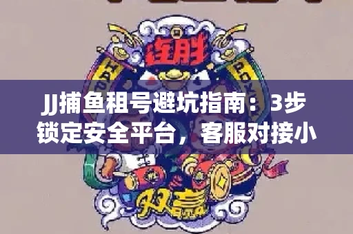 JJ捕鱼租号避坑指南：3步锁定安全平台，客服对接小技巧全公开